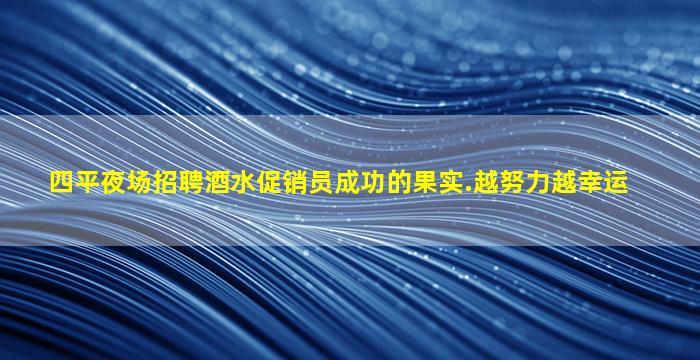 四平夜场招聘酒水促销员成功的果实.越努力越幸运